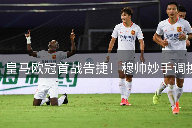 皇马欧冠首战告捷！穆帅妙手调换，更衣室争端组合首次同场